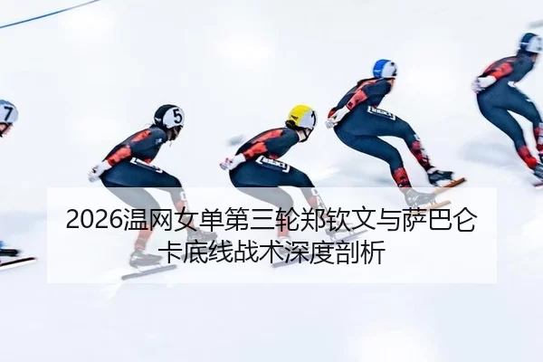 2026温网女单第三轮郑钦文与萨巴仑卡底线战术深度剖析